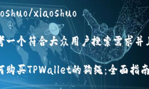 xiaoshuo/xiaoshuo

思考一个符合大众用户搜索需求并且的

如何购买TPWallet的狗绳：全面指南