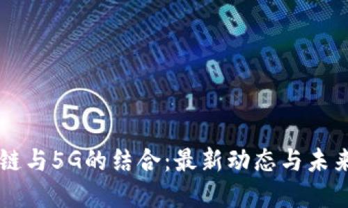 区块链与5G的结合：最新动态与未来展望