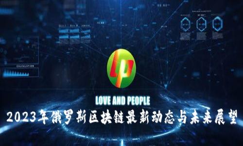 2023年俄罗斯区块链最新动态与未来展望