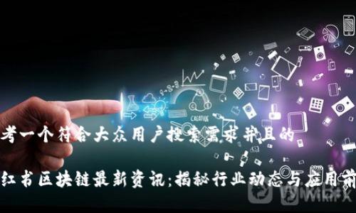 思考一个符合大众用户搜索需求并且的

小红书区块链最新资讯：揭秘行业动态与应用前景