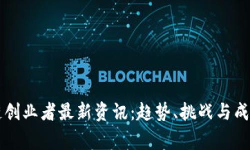 区块链创业者最新资讯：趋势、挑战与成功故事