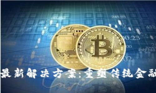 区块链金融最新解决方案：重塑传统金融体系的未来