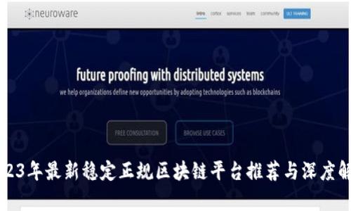 2023年最新稳定正规区块链平台推荐与深度解析