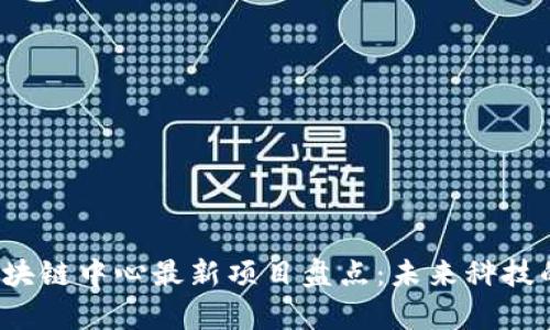 2023年区块链中心最新项目盘点：未来科技的前沿探索