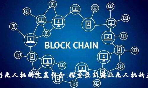 区块链与无人机的完美结合：探索最新商业无人机的未来趋势