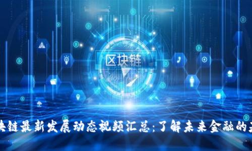 区块链最新发展动态视频汇总：了解未来金融的基石