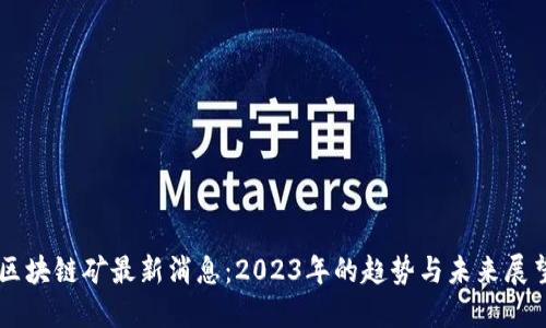 区块链矿最新消息：2023年的趋势与未来展望