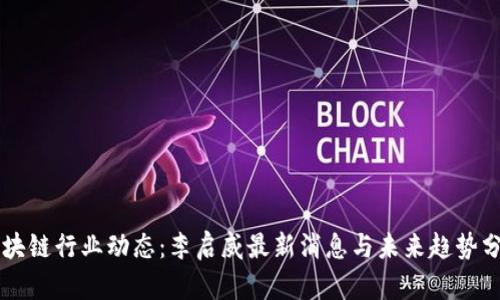 区块链行业动态:李启威最新消息与未来趋势分析