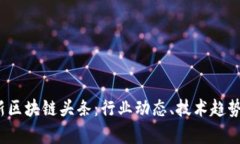 2023年最新区块链头条：行业动态、技术趋势与应