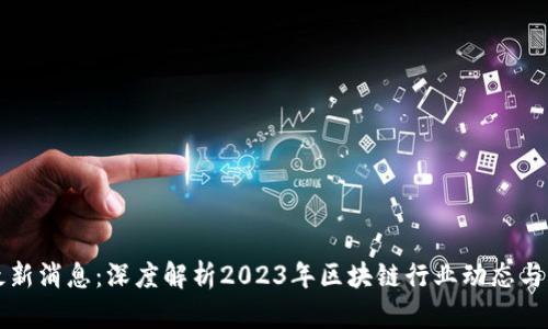 区块链最新消息：深度解析2023年区块链行业动态与未来趋势
