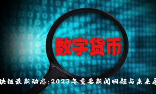 区块链最新动态:2023年重要新闻回顾与未来展望