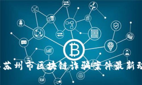 2023年苏州市区块链诈骗案件最新动态分析