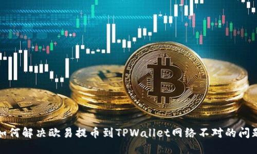 如何解决欧易提币到TPWallet网络不对的问题