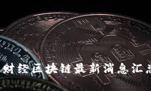 2023年财经区块链最新消息汇总与分析