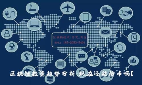 区块链投资趋势分析:现在还能炒币吗?