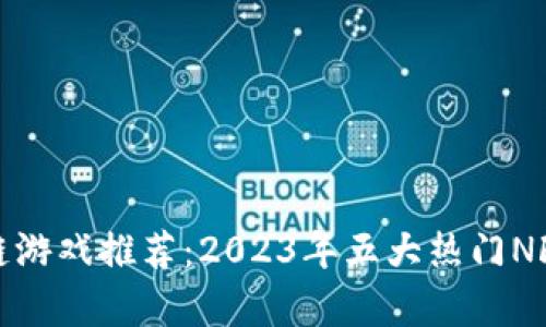 最新区块链游戏推荐：2023年五大热门NFT游戏解析