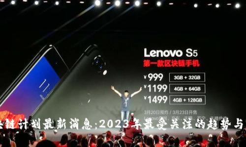 区块链计划最新消息：2023年最受关注的趋势与动态