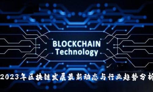2023年区块链发展最新动态与行业趋势分析