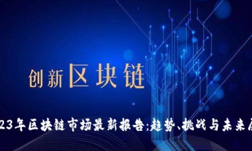 2023年区块链市场最新报告：趋势、挑战与未来展望