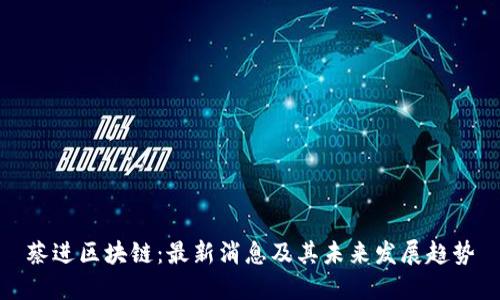 蔡进区块链：最新消息及其未来发展趋势