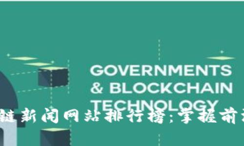 2023年最新区块链新闻网站排行榜：掌握前沿动态的必备指南