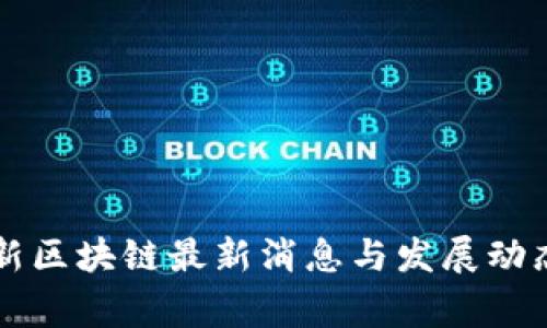 国家新区块链最新消息与发展动态解析