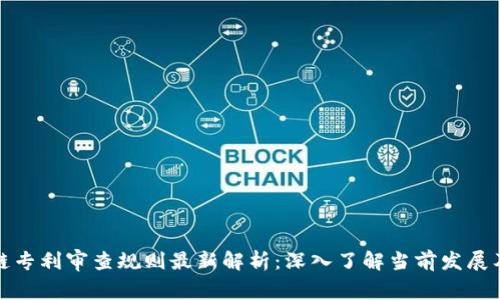 区块链专利审查规则最新解析：深入了解当前发展及影响