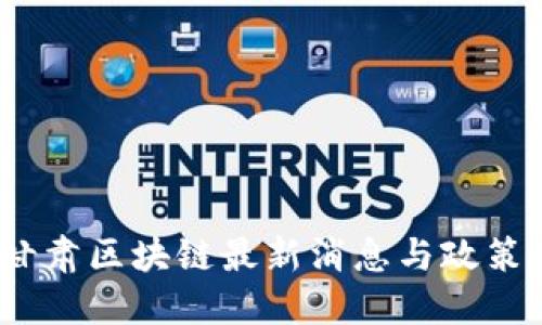 2023年甘肃区块链最新消息与政策公告详解