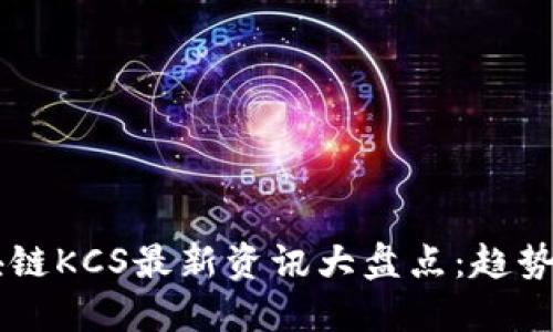 2023年区块链KCS最新资讯大盘点：趋势、应用与展望