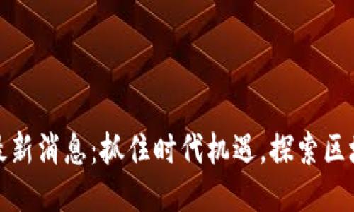 五福区块链最新消息：抓住时代机遇，探索区块链未来趋势