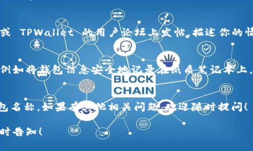 很抱歉，你遇到了关于 TPWallet 身份钱包的问题。如果你忘记了钱包名称，有几种方法可以尝试找回或恢复访问：

### 1. 检查关联的电子邮件
通常在创建钱包时，你可能使用了一个电子邮件地址来进行注册或备份。检查那个邮箱，寻找任何与 TPWallet 相关的邮件。这些邮件可能包含你钱包的名称或其他身份信息。

### 2. 使用助记词恢复
如果你在创建钱包时保存了助记词（也被称为种子短语），你可以通过这些助记词来恢复钱包。在 TPWallet 的界面中选择“恢复钱包”或类似的选项，输入助记词，按照提示完成操作。

### 3. 查找钱包的备份文件
你是否在创建钱包时将其备份？很多时候，钱包都会提供备份选项。如果你之前有备份过你的钱包，找到这个备份文件，它通常会包含你的钱包名称及其他访问信息。

### 4. 联系客服支持
如果通过以上方法仍然无法找回钱包名称，建议直接联系 TPWallet 的客服支持。确保提供必要的信息，以便他们能够验证你的身份并帮助你找回钱包。

### 5. 社区论坛与社交媒体
有时候，社区的力量是解决问题的关键。你可以在 Twitter、Reddit 或 TPWallet 的用户论坛上发帖，描述你的情况，可能会有其他用户给出有用的建议或解决方案。

### 6. 防止未来遗忘
为了防止今后再次出现忘记钱包名的情况，可以采取一些预防措施，例如将钱包信息安全地记录在纸质笔记本上，或使用密码管理工具来储存相关信息。

### 7. 结语
通过这些方法，你可能能够找回或恢复访问你的 TPWallet 身份钱包名称。如果有其他相关问题，欢迎随时提问！

希望这些信息能够帮助你解决问题。如果你需要更详细的指导，请随时告知！