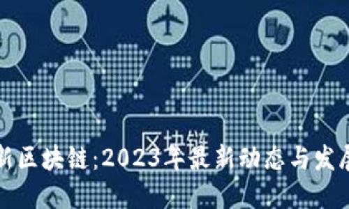 中国新区块链：2023年最新动态与发展趋势