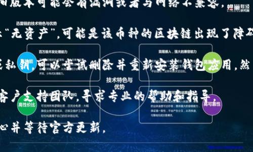 抱歉，您遇到了TPWallet的问题。以下是解决此类问题的一些建议：

1. **检查网络连接：** 确保您的手机或电脑连接到互联网，网络不稳定可能导致钱包无法加载资产。

2. **重启应用：** 有时候，简单地关闭并重新打开TPWallet可以解决许多临时问题。

3. **更新应用：** 确保您使用的是最新版本的TPWallet。旧版本可能会有漏洞或者与网络不兼容。

4. **检查区块链状态：** 如果TPWallet在特定币种上显示“无资产”，可能是该币种的区块链出现了障碍或维护，您可以查看相关币种的社区公告或区块链浏览器。

5. **备份和恢复：** 如果您在TPWallet中有备份助记词或私钥，可以尝试删除并重新安装钱包应用，然后使用备份恢复资产。

6. **联系客服：** 如果所有尝试都无效，联系TPWallet的客户支持团队，寻求专业的帮助和指导。

希望这些建议能帮助您解决问题。如果情况持续，请保持耐心并等待官方更新。