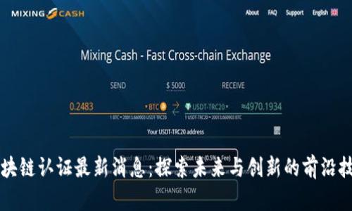 区块链认证最新消息：探索未来与创新的前沿技术