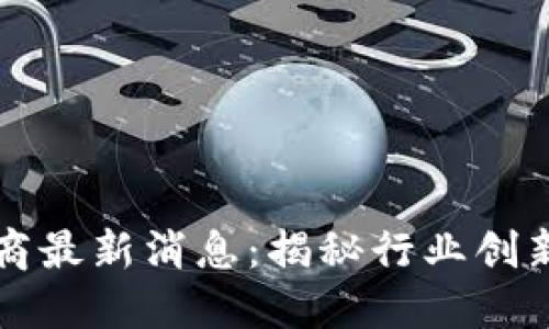 区块链运营商最新消息：揭秘行业创新与发展趋势