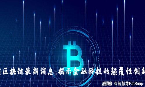 2023年券商区块链最新消息：揭示金融科技的颠覆性创新与应用前景