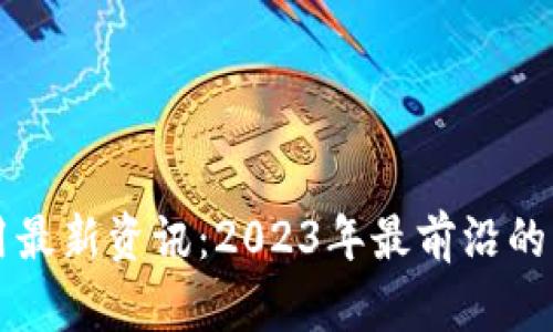 区块链商用最新资讯：2023年最前沿的应用与创新