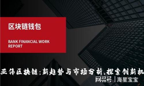 王亚伟区块链：新趋势与市场分析，探索创新机遇