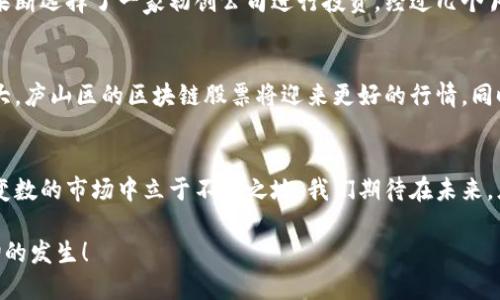 zhuti庐山区块链股票行情最新动向解析，投资者必看！/zhuti  
庐山区, 区块链, 股票行情, 投资机会/guanjianci  

引言
现如今，区块链技术正逐渐渗透到各个领域，特别是在股票市场上，影响和推动着投资者的决策。庐山区，作为一个具有丰富资源和良好发展潜力的区域，其区块链相关股票的行情也备受关注。本文将深入分析庐山区块链股票的最新行情及其背后的市场趋势，帮助您更好地把握投资机会。

庐山区的区块链产业发展现状
庐山区地处经济发展迅速的地区，伴随着区块链技术的兴起，区域内涌现了多家区块链创业公司。这些公司不仅推动了地方经济的发展，还吸引了大量的投资和关注。例如，一些初创企业通过智能合约和去中心化的应用程序，不断创新并寻求突破。这一趋势让庐山区的投资者充满了期待。

区块链股票的投资价值
认真分析区块链相关股票，可以发现这一领域蕴藏着巨大的投资潜力。与传统行业相比，区块链股票的回报率可能更高，但同时风险也不可忽视。以庐山区的一些发展迅猛的区块链公司为例，它们往往在科技创新和市场需求之间寻找平衡，推出能给用户带来实际价值的产品。

最新行情分析
以庐山区的某些区块链股票为例，近期行情表现较为强劲。这些股票的上涨主要得益于投资者对区块链技术未来前景的看好，以及由于市场需求的增长。一些企业发布了最新的产品和服务，这不仅增强了公司本身的市场竞争力，也拉动了股价的上升。

风险与挑战
尽管庐山区的区块链股票市场充满机会，但投资者也必须警惕潜在的风险。市场的不确定性、技术的快速变化以及政策法规的影响，都可能对股价产生显著的影响。因此，在投资前，了解市场动态、企业背景和行业趋势是非常重要的。

投资策略建议
对于有意投资庐山区区块链股票的投资者来说，建议从以下几个方面入手：首先，要持续关注行业动态，及时获取相关信息；其次，进行基本面的分析，了解企业的财务状况及其未来规划；最后，可以考虑分散投资，降低风险。

投资者的成功案例
在庐山区，有许多投资者在区块链股票中获得了可观的收益。例如，有一位年轻的投资者在发现区块链技术能够有效降低交易成本后，果断选择了一家初创公司进行投资。经过几个月的观察与持有，该公司因实现了产品的成功落地，而让他的投资获得了良好的回报。

未来展望
结合庐山区的地理位置、资源优势，以及区块链行业的快速发展，未来的行情值得投资者们期待。预计随着技术的不断成熟和市场的扩大，庐山区的区块链股票将迎来更好的行情。同时，政府相关政策的支持也将在很大程度上促进这一行业的快速发展。

总结
可以说，庐山区的区块链股票市场正处于一个蓬勃发展的阶段。投资者要善于抓住市场机遇，同时也要具备风险意识，才能在这个充满变数的市场中立于不败之地。我们期待在未来，庐山区的区块链股票能够展现出更为闪耀的表现。无论是新手投资者还是经验丰富的老手，都能在这个市场中找到属于自己的机会。  

在这个数字经济的时代，区块链技术和股票市场的交融将会带来更多的创新与变革。庐山区的投资者们，让我们共同期待并见证这一切的发生！