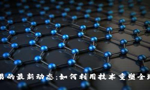 区块链贸易的最新动态：如何利用技术重塑全球贸易格局