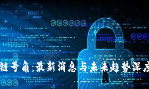 区块链号角：最新消息与未来趋势深度解析