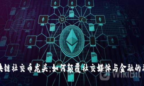 揭秘区块链社交币龙头：如何颠覆社交媒体与金融的融合未来