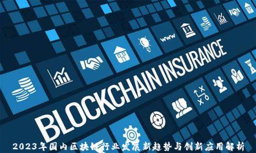 
2023年国内区块链行业发展新趋势与创新应用解析