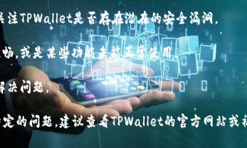 关于TPWallet出现的问题，最近的反馈普遍集中在几个方面。用户们可能遇到的主要问题包括：

1. **连接问题**：很多用户报告无法正常连接到TPWallet，可能与网络问题或钱包服务器的状况有关。

2. **交易延迟**：部分用户反映，在进行转账或交易时，系统显示延迟，无法及时完成。

3. **安全性担忧**：随着数字资产的使用频率上升，一些用户对安全性产生了担忧，关注TPWallet是否存在潜在的安全漏洞。

4. **界面和功能问题**：一些用户提到，钱包的用户界面可能在操作过程中出现不流畅，或是某些功能未能正常使用。

5. **支持与客服响应**：当用户寻求支持时，可能会发现客服的反应不够及时，未能解决问题。

当然，以上只是用户反馈的一部分，具体问题可能因个人使用环境而异。如果您遇到特定的问题，建议查看TPWallet的官方网站或社交媒体，以获取最新的修复信息或公告。同时，可以耐心等待官方的进一步解决方案。