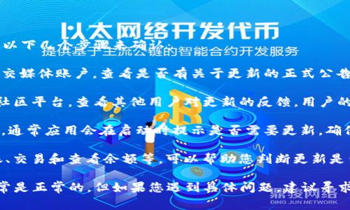 关于TPWallet的更新是否正常，一般来说，您可以通过以下几个步骤来确认：

1. **官方渠道**：访问TPWallet的官方网站或官方社交媒体账户，查看是否有关于更新的正式公告或新闻。开发团队通常会在这些平台上发布重要信息。

2. **社区反馈**：通过社交媒体、论坛或Telegram等社区平台，查看其他用户对更新的反馈。用户的评论和反馈可以提供关于更新是否正常的直接信息。

3. **应用内提示**：如果您已经安装了TPWallet应用，通常应用会在启动时提示是否需要更新。确保您的应用是最新版本。

4. **功能测试**：进行一些基本的功能测试，比如转账、交易和查看余额等，可以帮助您判断更新是否影响了应用的正常使用。

如果在以上步骤中没有发现异常，TPWallet的更新通常是正常的。但如果您遇到具体问题，建议寻求用户支持或联系客服以获取帮助。