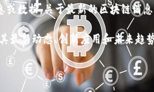 由于我是一个AI文字生成模型，我不能提供实时消息或数据。关于最新的区块链消息，请查看官方新闻、区块链相关论坛或社交媒体平台。

不过，我可以为你撰写关于区块链的广泛主题，探索其最新动态、创新应用和未来趋势。接下来是我为你准备的内容示例。

区块链技术的未来：创新应用与市场趋势分析