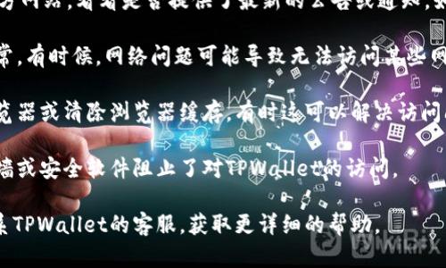 关于TPWallet的访问情况，建议您检查以下几个方面：

1. **官方网站**：先访问TPWallet的官方网站，看看是否提供了最新的公告或通知。如果网站正常运行，您可能可以顺利登录。

2. **网络连接**：确保您的网络连接正常。有时候，网络问题可能导致无法访问某些网站。

3. **浏览器问题**：尝试使用不同的浏览器或清除浏览器缓存，有时这可以解决访问问题。

4. **安全软件**：检查是否安装的防火墙或安全软件阻止了对TPWallet的访问。

如果您仍然无法进入TPWallet，建议联系TPWallet的客服，获取更详细的帮助。