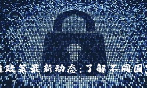 全球各国区块链政策最新动态：了解不同国家的创新与监管