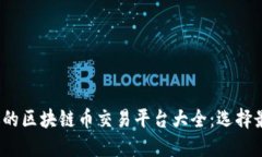 2023年最受欢迎的区块链币交易平台大全：选择最