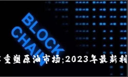 区块链技术重塑原油市场：2023年最新利好动态解读